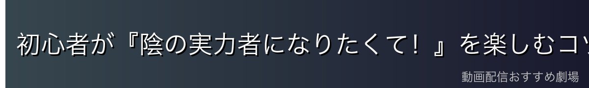 初心者が『陰の実力者になりたくて！』を楽しむコツ