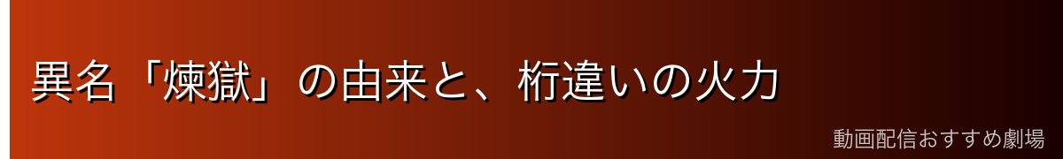 異名「煉獄」の由来と、桁違いの火力