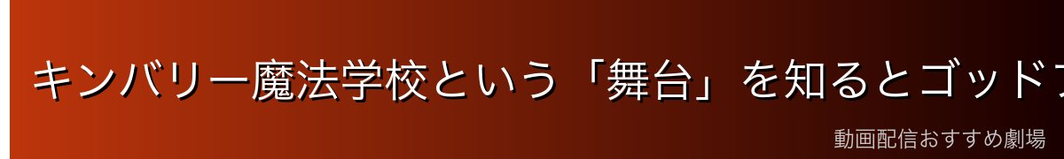 キンバリー魔法学校という「舞台」を知るとゴッドフレイがもっと分かる