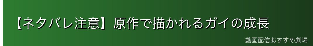 【ネタバレ注意】原作で描かれるガイの成長