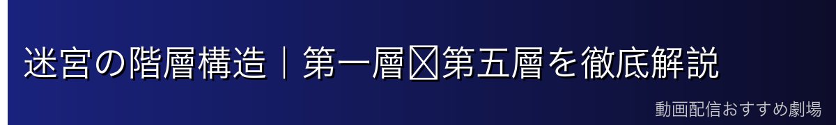 迷宮の階層構造|第一層〜第五層を徹底解説
