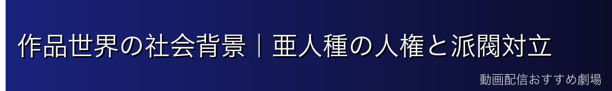作品世界の社会背景|亜人種の人権と派閥対立