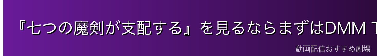 『七つの魔剣が支配する』を見るならまずはDMM TVがおすすめ