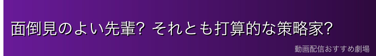 面倒見のよい先輩？それとも打算的な策略家？