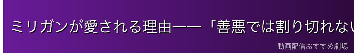 ミリガンが愛される理由――「善悪では割り切れない」魅力