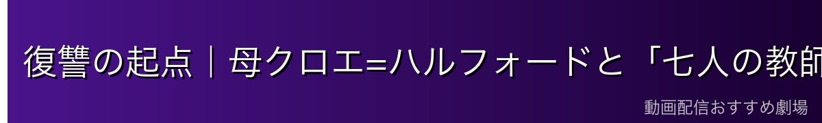 復讐の起点|母クロエ=ハルフォードと「七人の教師」