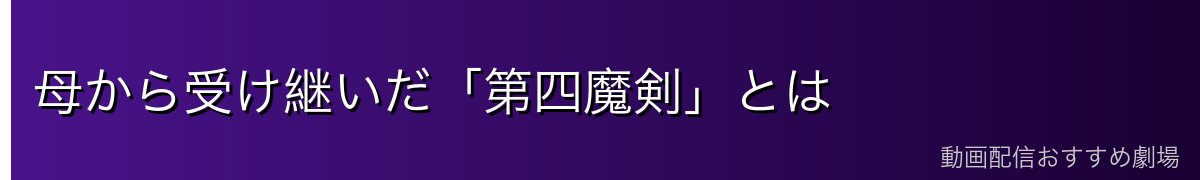 母から受け継いだ「第四魔剣」とは