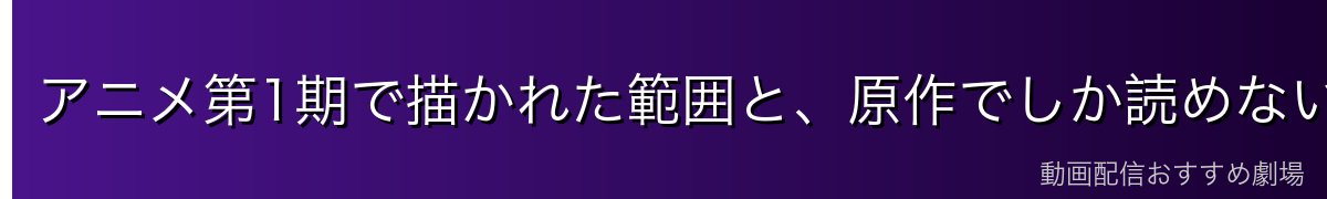 アニメ第1期で描かれた範囲と、原作でしか読めない範囲