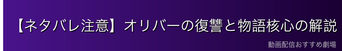 【ネタバレ注意】オリバーの復讐と物語核心の解説