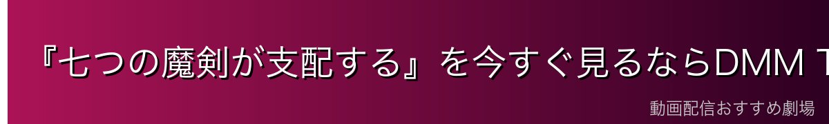 『七つの魔剣が支配する』を今すぐ見るならDMM TVがイチオシ