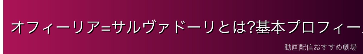 オフィーリア=サルヴァドーリとは?基本プロフィール
