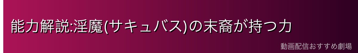 能力解説:淫魔(サキュバス)の末裔が持つ力