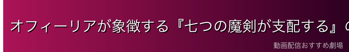 オフィーリアが象徴する『七つの魔剣が支配する』の世界観