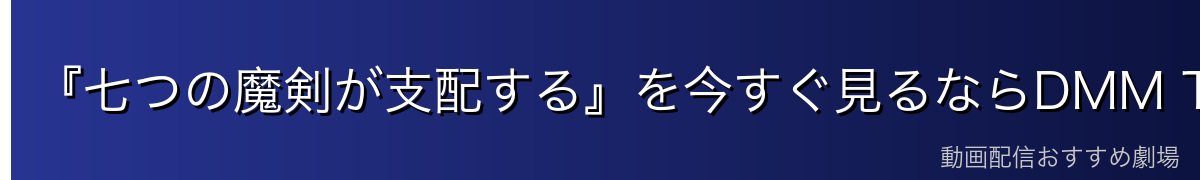 『七つの魔剣が支配する』を今すぐ見るならDMM TVがイチオシ
