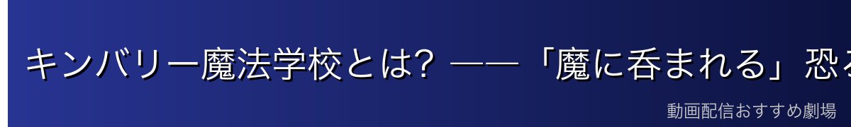 キンバリー魔法学校とは？――「魔に呑まれる」恐ろしい学び舎