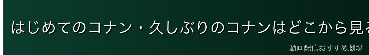 はじめてのコナン・久しぶりのコナンはどこから見る?