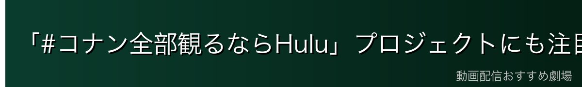 「#コナン全部観るならHulu」プロジェクトにも注目
