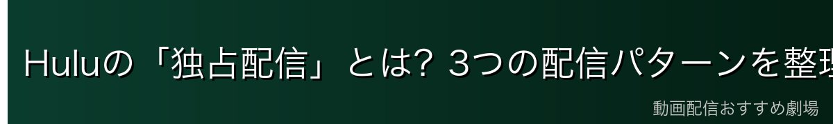 Huluの「独占配信」とは？3つの配信パターンを整理