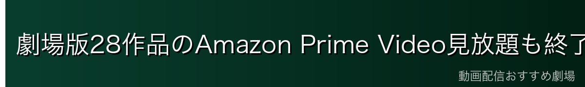 劇場版28作品のAmazon Prime Video見放題も終了【月額600円・30日間無料】